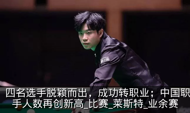 四名选手脱颖而出，成功转职业；中国职业选手人数再创新高_比赛_莱斯特_业余赛