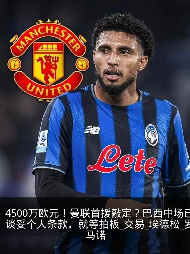 4500万欧元!曼联首援敲定?巴西中场已谈妥个人条款,就等拍板_交易_埃德松_罗马诺